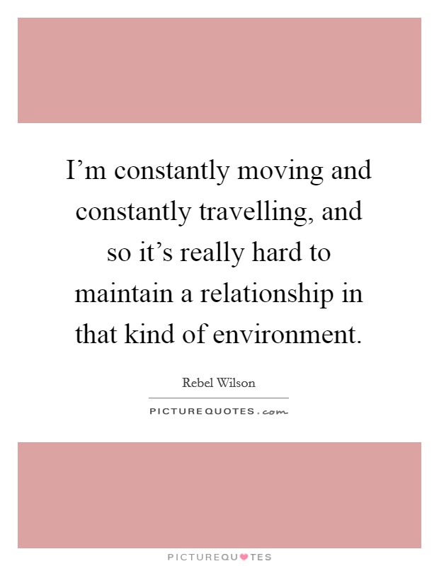 I’m constantly moving and constantly travelling, and so it’s really hard to maintain a relationship in that kind of environment Picture Quote #1