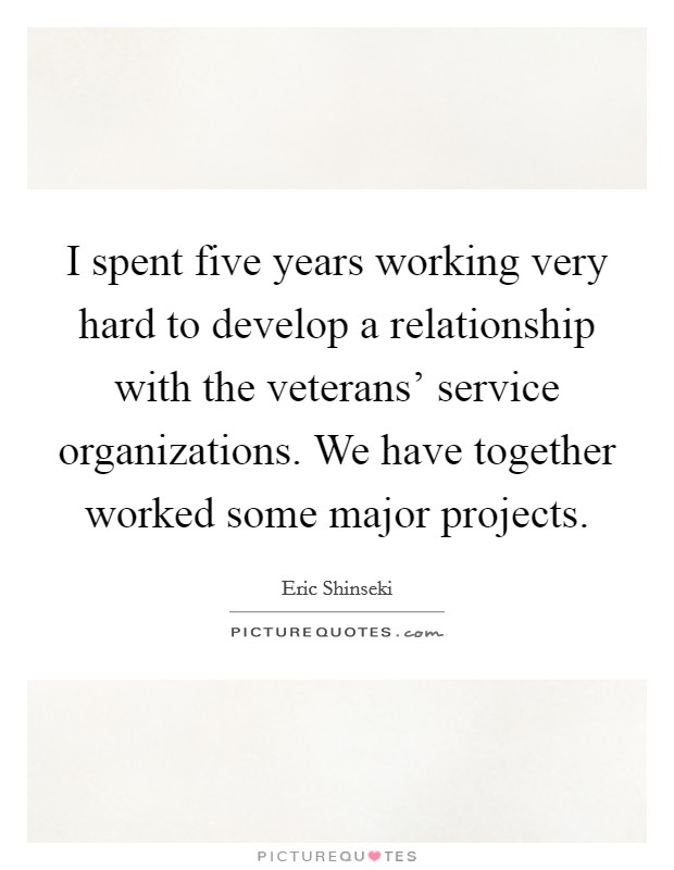 I spent five years working very hard to develop a relationship with the veterans' service organizations. We have together worked some major projects. Picture Quote #1