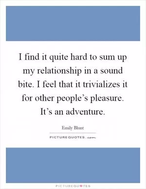 I find it quite hard to sum up my relationship in a sound bite. I feel that it trivializes it for other people’s pleasure. It’s an adventure Picture Quote #1