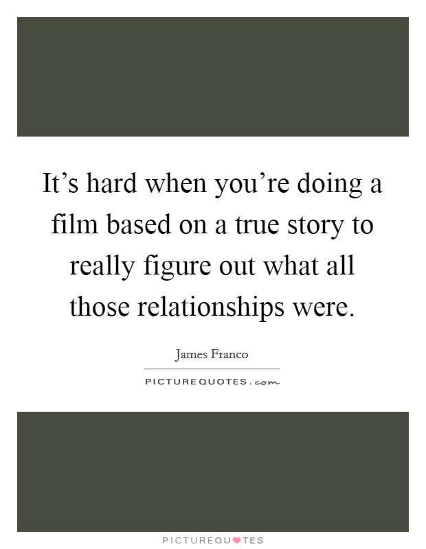 It's hard when you're doing a film based on a true story to really figure out what all those relationships were. Picture Quote #1