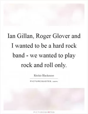 Ian Gillan, Roger Glover and I wanted to be a hard rock band - we wanted to play rock and roll only Picture Quote #1