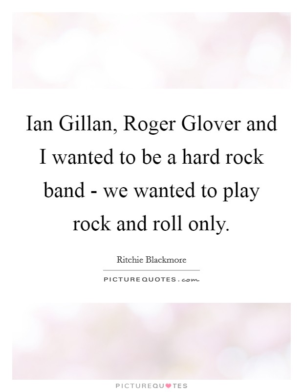 Ian Gillan, Roger Glover and I wanted to be a hard rock band - we wanted to play rock and roll only. Picture Quote #1