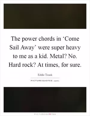 The power chords in ‘Come Sail Away’ were super heavy to me as a kid. Metal? No. Hard rock? At times, for sure Picture Quote #1