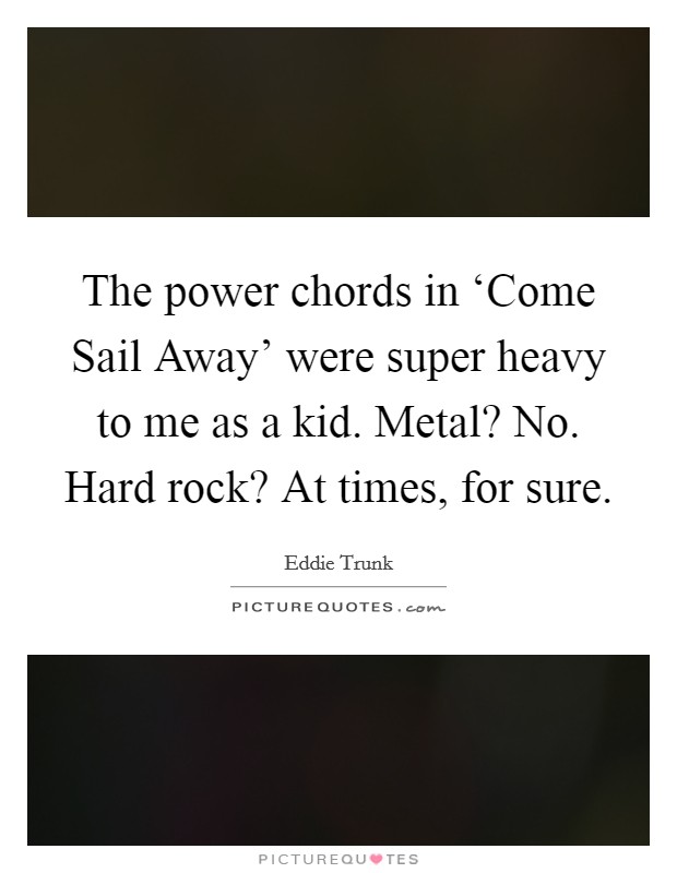 The power chords in ‘Come Sail Away' were super heavy to me as a kid. Metal? No. Hard rock? At times, for sure. Picture Quote #1