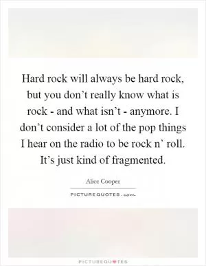 Hard rock will always be hard rock, but you don’t really know what is rock - and what isn’t - anymore. I don’t consider a lot of the pop things I hear on the radio to be rock n’ roll. It’s just kind of fragmented Picture Quote #1