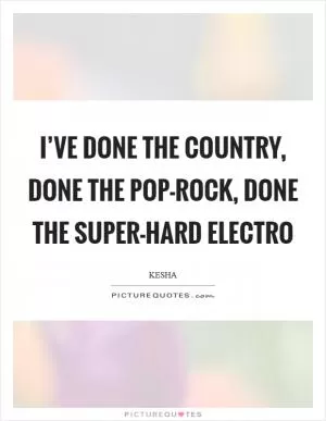 I’ve done the country, done the pop-rock, done the super-hard electro Picture Quote #1
