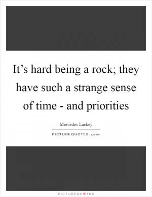 It’s hard being a rock; they have such a strange sense of time - and priorities Picture Quote #1