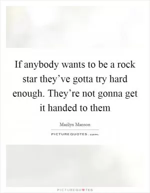 If anybody wants to be a rock star they’ve gotta try hard enough. They’re not gonna get it handed to them Picture Quote #1