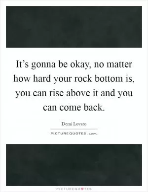It’s gonna be okay, no matter how hard your rock bottom is, you can rise above it and you can come back Picture Quote #1