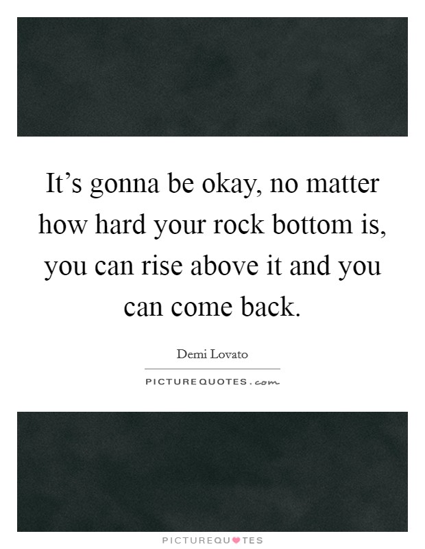 It's gonna be okay, no matter how hard your rock bottom is, you can rise above it and you can come back. Picture Quote #1