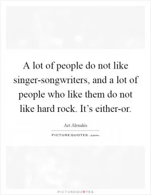 A lot of people do not like singer-songwriters, and a lot of people who like them do not like hard rock. It’s either-or Picture Quote #1