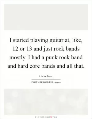 I started playing guitar at, like, 12 or 13 and just rock bands mostly. I had a punk rock band and hard core bands and all that Picture Quote #1
