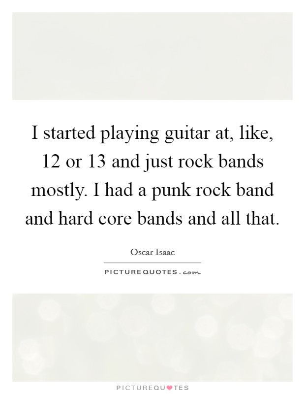 I started playing guitar at, like, 12 or 13 and just rock bands mostly. I had a punk rock band and hard core bands and all that. Picture Quote #1