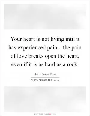 Your heart is not living intil it has experienced pain... the pain of love breaks open the heart, even if it is as hard as a rock Picture Quote #1