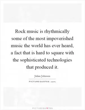 Rock music is rhythmically some of the most impoverished music the world has ever heard, a fact that is hard to square with the sophisticated technologies that produced it Picture Quote #1