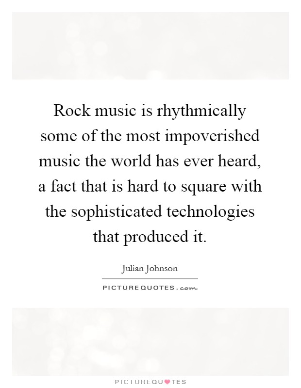 Rock music is rhythmically some of the most impoverished music the world has ever heard, a fact that is hard to square with the sophisticated technologies that produced it. Picture Quote #1