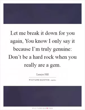 Let me break it down for you again, You know I only say it because I’m truly genuine: Don’t be a hard rock when you really are a gem Picture Quote #1