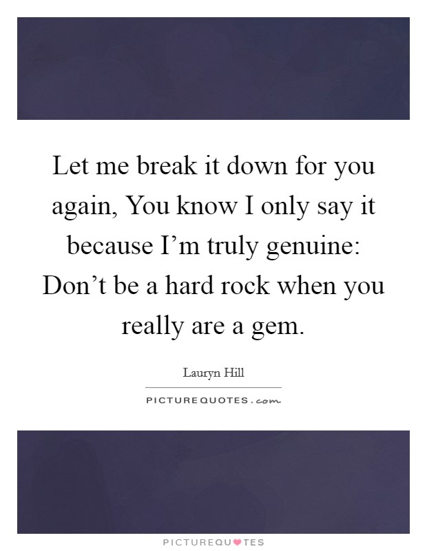 Let me break it down for you again, You know I only say it because I'm truly genuine: Don't be a hard rock when you really are a gem. Picture Quote #1