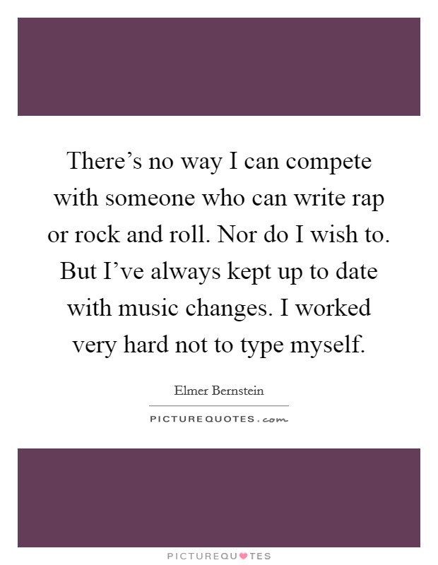 There's no way I can compete with someone who can write rap or rock and roll. Nor do I wish to. But I've always kept up to date with music changes. I worked very hard not to type myself. Picture Quote #1