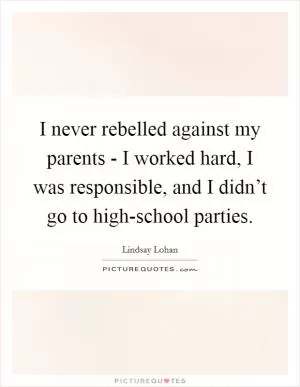 I never rebelled against my parents - I worked hard, I was responsible, and I didn’t go to high-school parties Picture Quote #1