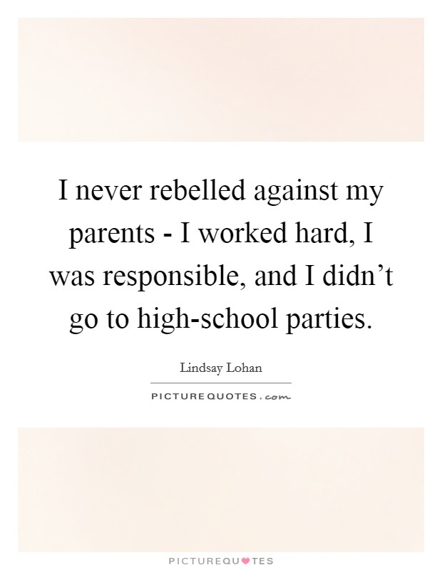 I never rebelled against my parents - I worked hard, I was responsible, and I didn't go to high-school parties. Picture Quote #1