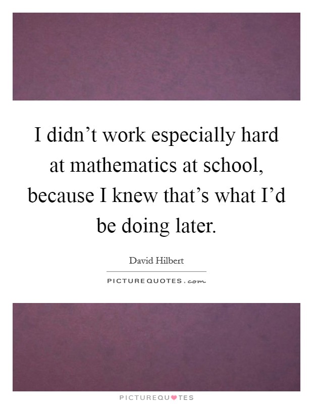 I didn't work especially hard at mathematics at school, because I knew that's what I'd be doing later. Picture Quote #1