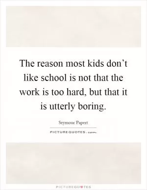The reason most kids don’t like school is not that the work is too hard, but that it is utterly boring Picture Quote #1