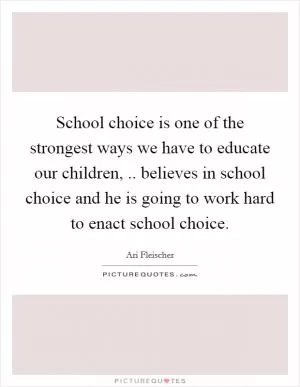 School choice is one of the strongest ways we have to educate our children, .. believes in school choice and he is going to work hard to enact school choice Picture Quote #1