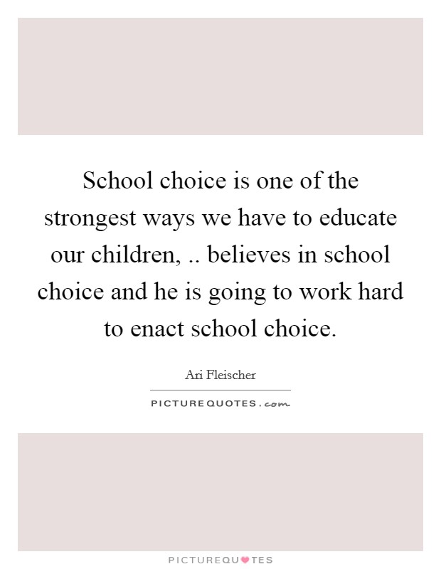 School choice is one of the strongest ways we have to educate our children, .. believes in school choice and he is going to work hard to enact school choice. Picture Quote #1
