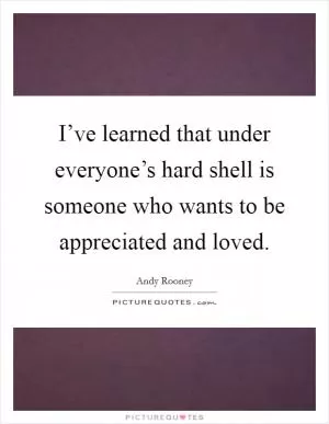 I’ve learned that under everyone’s hard shell is someone who wants to be appreciated and loved Picture Quote #1