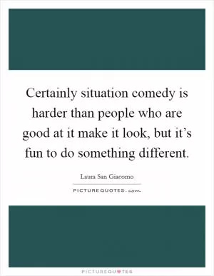 Certainly situation comedy is harder than people who are good at it make it look, but it’s fun to do something different Picture Quote #1