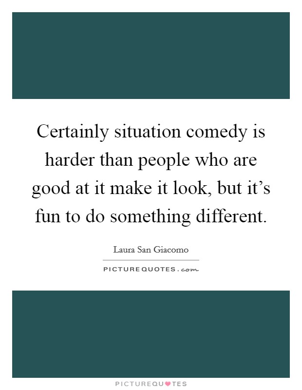 Certainly situation comedy is harder than people who are good at it make it look, but it's fun to do something different. Picture Quote #1