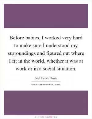 Before babies, I worked very hard to make sure I understood my surroundings and figured out where I fit in the world, whether it was at work or in a social situation Picture Quote #1