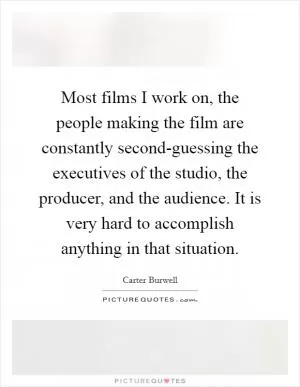 Most films I work on, the people making the film are constantly second-guessing the executives of the studio, the producer, and the audience. It is very hard to accomplish anything in that situation Picture Quote #1