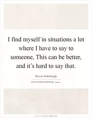 I find myself in situations a lot where I have to say to someone, This can be better, and it’s hard to say that Picture Quote #1