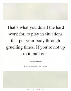 That’s what you do all the hard work for, to play in situations that put your body through gruelling times. If you’re not up to it, pull out Picture Quote #1