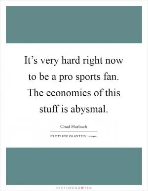 It’s very hard right now to be a pro sports fan. The economics of this stuff is abysmal Picture Quote #1