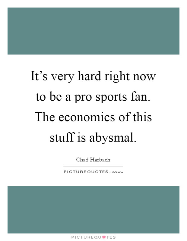 It's very hard right now to be a pro sports fan. The economics of this stuff is abysmal. Picture Quote #1