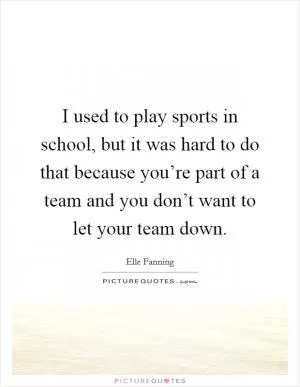 I used to play sports in school, but it was hard to do that because you’re part of a team and you don’t want to let your team down Picture Quote #1