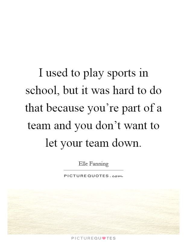 I used to play sports in school, but it was hard to do that because you're part of a team and you don't want to let your team down. Picture Quote #1