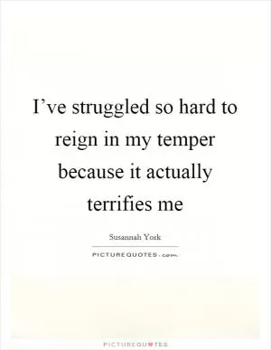 I’ve struggled so hard to reign in my temper because it actually terrifies me Picture Quote #1