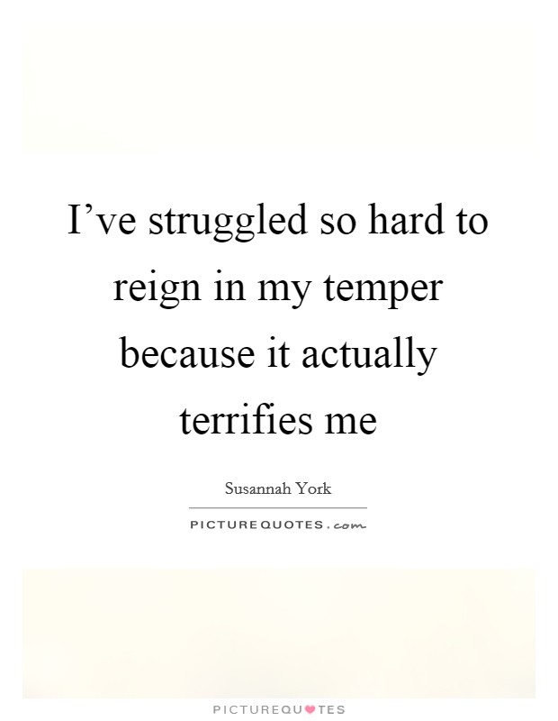 I've struggled so hard to reign in my temper because it actually terrifies me Picture Quote #1
