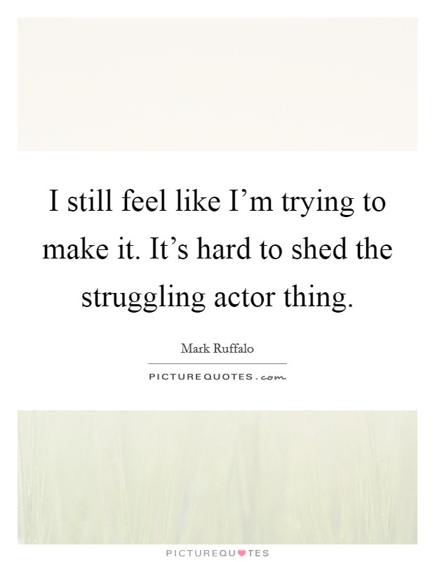 I still feel like I'm trying to make it. It's hard to shed the struggling actor thing. Picture Quote #1