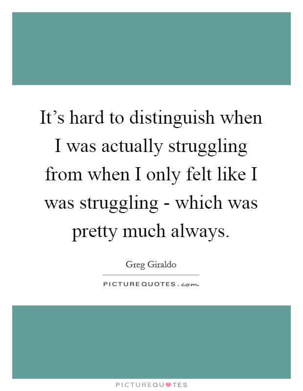 It's hard to distinguish when I was actually struggling from when I only felt like I was struggling - which was pretty much always. Picture Quote #1