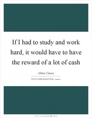 If I had to study and work hard, it would have to have the reward of a lot of cash Picture Quote #1