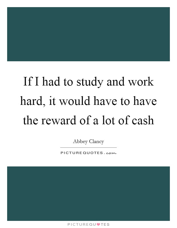 If I had to study and work hard, it would have to have the reward of a lot of cash Picture Quote #1
