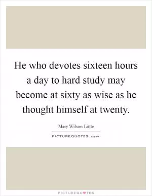 He who devotes sixteen hours a day to hard study may become at sixty as wise as he thought himself at twenty Picture Quote #1