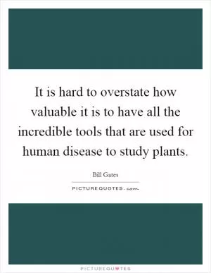 It is hard to overstate how valuable it is to have all the incredible tools that are used for human disease to study plants Picture Quote #1