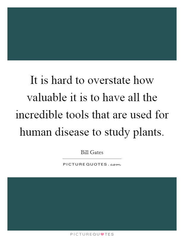 It is hard to overstate how valuable it is to have all the incredible tools that are used for human disease to study plants. Picture Quote #1