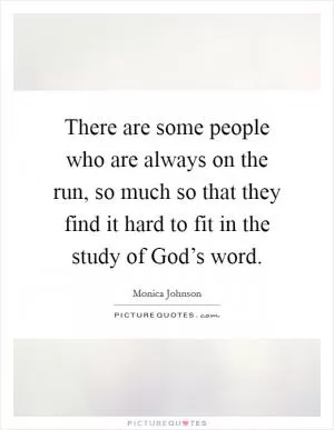 There are some people who are always on the run, so much so that they find it hard to fit in the study of God’s word Picture Quote #1